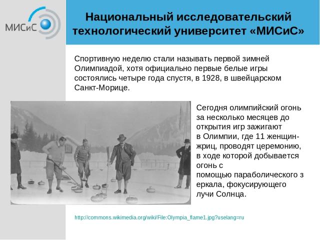 Спортивную неделю стали называть первой зимней Олимпиадой, хотя официально первые белые игры состоялись четыре года спустя, в 1928, в швейцарском Санкт-Морице.  http://commons.wikimedia.org/wiki/File:Olympia_flame1.jpg?uselang=ru Сегодня олимпийский…