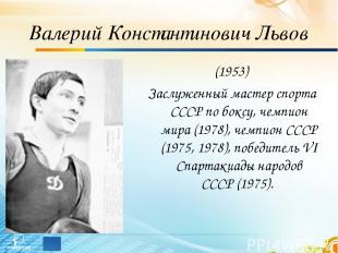 Валерий Константинович Львов (1953) Заслуженный мастер спорта СССР по боксу, чем