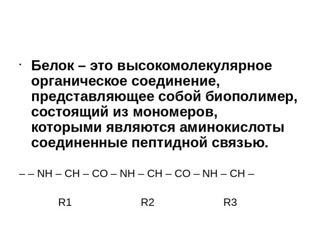 Белок – это высокомолекулярное органическое соединение, представляющее собой биополимер, состоящий из мономеров, которыми являются аминокислоты соединенные пептидной связью. – – NH – CH – CO – NH – CH – CO – NH – CH – R1 R2 R3