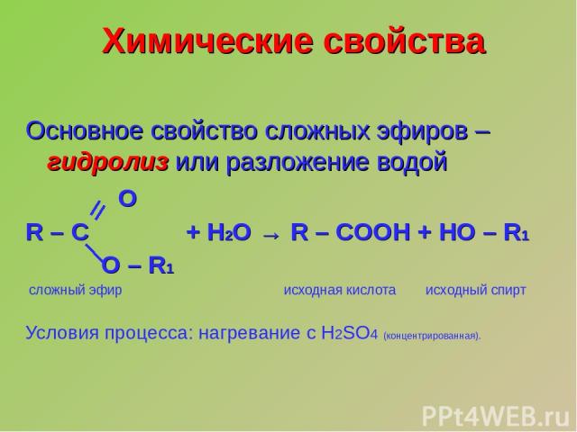Химические свойства Основное свойство сложных эфиров – гидролиз или разложение водой O R – C + H2O → R – COOH + HO – R1 O – R1 сложный эфир исходная кислота исходный спирт Условия процесса: нагревание с H2SO4 (концентрированная).