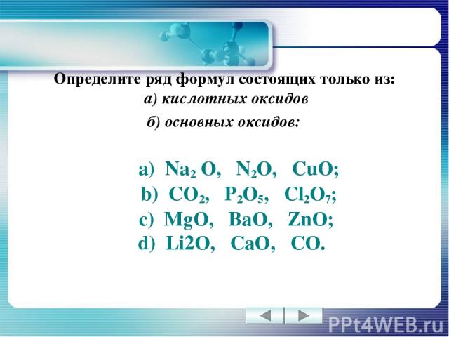Определите ряд формул состоящих только из: а) кислотных оксидов б) основных оксидов: а) Na2 O, N2O, CuO; b) CO2, P2O5, Cl2O7; c) MgO, BaO, ZnO; d) Li2O, CaO, CO.