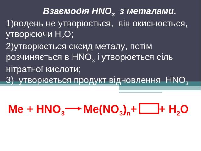 Ме + HNO3 Ме(NO3)n+ + Н2О Взаємодія HNO3 з металами. водень не утворюється, він окиснюється, утворюючи Н2О; утворюється оксид металу, потім розчиняється в HNO3 і утворюється сіль нітратної кислоти; 3) утворюється продукт відновлення HNO3