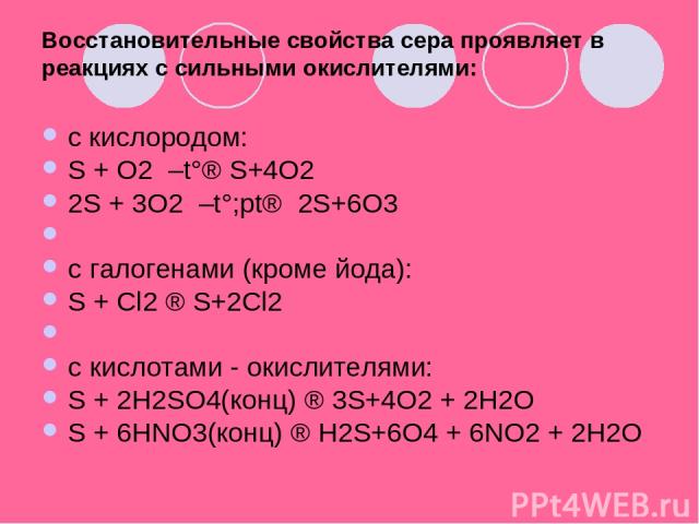 Восстановительные свойства сера проявляет в реакциях с сильными окислителями: c кислородом: S + O2  –t°® S+4O2 2S + 3O2  –t°;pt®  2S+6O3   c галогенами (кроме йода): S + Cl2 ® S+2Cl2   c кислотами - окислителями: S + 2H2SO4(конц) ® 3S+4O2 + 2H2O S +…