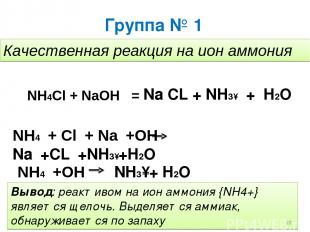 Группа № 1 Качественная реакция на ион аммония NH4Cl + NaOH = Na CL + NH3↑ + H2O