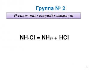 Группа № 2 Разложение хлорида аммония NH4Cl = NH3↑ + НCl *