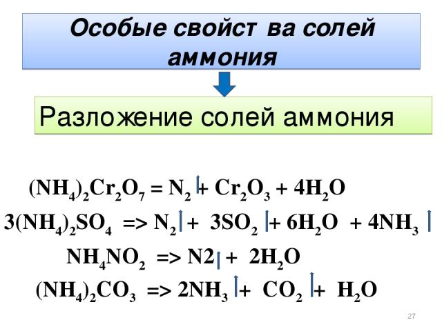 Особые свойства солей аммония Разложение солей аммония (NH4)2Cr2O7 = N2 + Cr2O3 + 4H2O 3(NH4)2SO4 => N2 + 3SO2 + 6H2О + 4NH3 NH4NO2 => N2 + 2H2O (NH4)2CO3 => 2NH3 + CO2 + H2O *