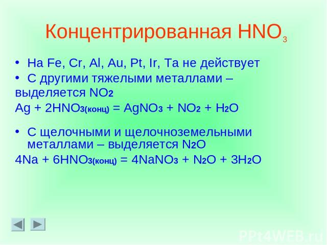 Концентрированная HNO На Fe, Cr, Al, Au, Pt, Ir, Ta не действует С другими тяжелыми металлами – выделяется NO2 Ag + 2HNO3(конц) = AgNO3 + NO2 + H2O С щелочными и щелочноземельными металлами – выделяется N2O 4Na + 6HNO3(конц) = 4NaNO3 + N2O + 3H2O 3
