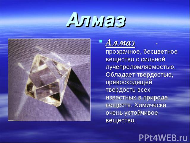 Алмаз Алмаз - прозрачное, бесцветное вещество с сильной лучепреломляемостью. Обладает твердостью, превосходящей твердость всех известных в природе веществ. Химически очень устойчивое вещество.
