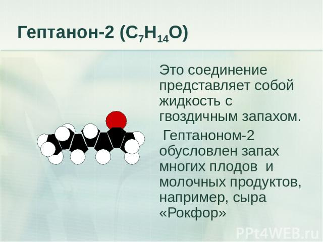 Гептанон-2 (С7Н14О) Это соединение представляет собой жидкость с гвоздичным запахом. Гептаноном-2 обусловлен запах многих плодов и молочных продуктов, например, сыра «Рокфор»