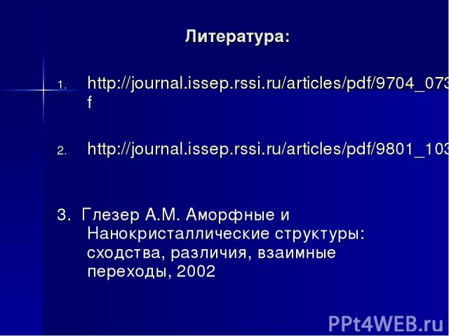 Литература: http://journal.issep.rssi.ru/articles/pdf/9704_073.pdf http://journal.issep.rssi.ru/articles/pdf/9801_103.pdf 3. Глезер А.М. Аморфные и Нанокристаллические структуры: сходства, различия, взаимные переходы, 2002