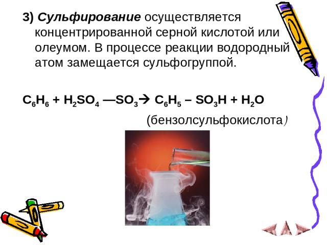 3) Сульфирование осуществляется концентрированной серной кислотой или олеумом. В процессе реакции водородный атом замещается сульфогруппой. C6H6 + H2SO4 —SO3 C6H5 – SO3H + H2O (бензолсульфокислота)