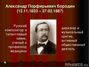 Александр Порфирьевич Бородин (12.11.1833 – 27.02.1887) Русский композитор и тал