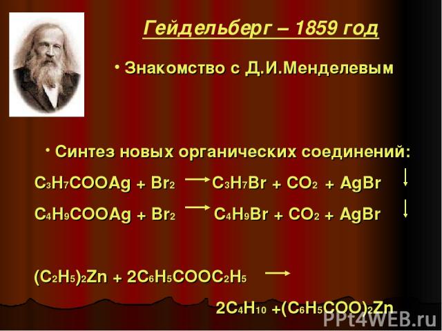Знакомство с Д.И.Менделевым Синтез новых органических соединений: C3H7COOAg + Br2 C3H7Br + CO2 + AgBr C4H9COOAg + Br2 C4H9Br + CO2 + AgBr (C2H5)2Zn + 2C6H5COOC2H5 2C4H10 +(C6H5COO)2Zn Гейдельберг – 1859 год