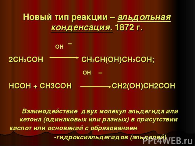 Новый тип реакции – альдольная конденсация. 1872 г. OH 2CH3COH CH3CH(OH)CH2COH; OH HCOH + CH3COH CH2(OH)CH2COH Взаимодействие двух молекул альдегида или кетона (одинаковых или разных) в присутствии кислот или оснований с образованием β-гидроксиальде…
