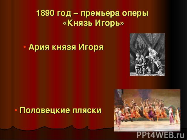 1890 год – премьера оперы «Князь Игорь» Ария князя Игоря Половецкие пляски