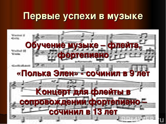 Первые успехи в музыке Обучение музыке – флейта, фортепиано «Полька Элен» - сочинил в 9 лет Концерт для флейты в сопровождении фортепиано – сочинил в 13 лет