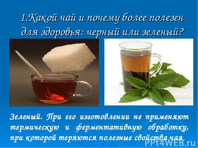 1.Какой чай и почему более полезен для здоровья: черный или зеленый? Зеленый. При его изготовлении не применяют термическую и ферментативную обработку, при которой теряются полезные свойства чая.