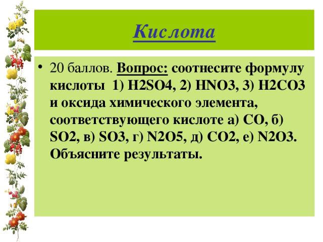 Кислота 20 баллов. Вопрос: соотнесите формулу кислоты 1) H2SO4, 2) HNO3, 3) H2CO3 и оксида химического элемента, соответствующего кислоте а) CO, б) SO2, в) SO3, г) N2O5, д) CO2, е) N2O3. Объясните результаты.