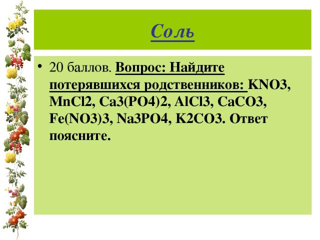 Соль 20 баллов. Вопрос: Найдите потерявшихся родственников: KNO3, MnCl2, Ca3(PO4)2, AlCl3, CaCO3, Fe(NO3)3, Na3PO4, K2CO3. Ответ поясните.