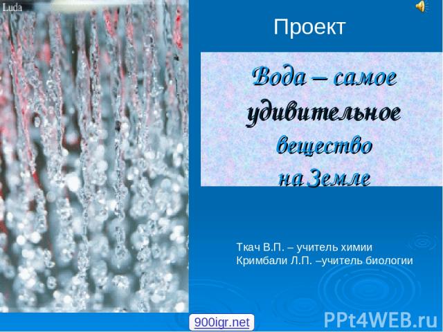 Вода – самое удивительное вещество на Земле Проект Ткач В.П. – учитель химии Кримбали Л.П. –учитель биологии 900igr.net