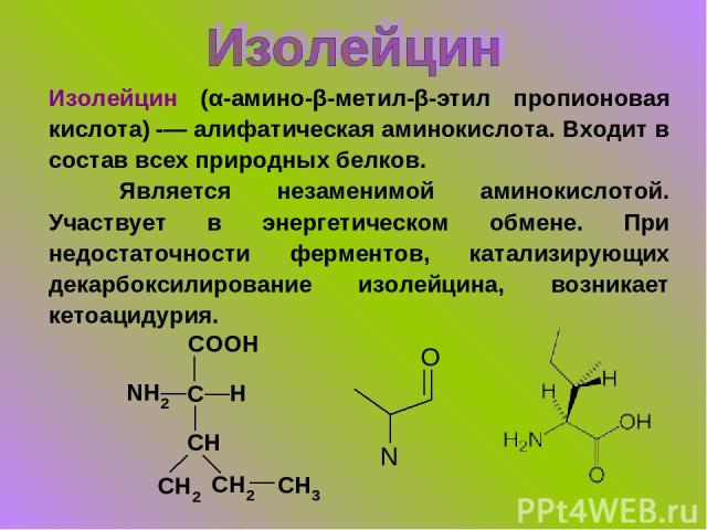 Изолейцин (α-амино-β-метил-β-этил пропионовая кислота) -— алифатическая аминокислота. Входит в состав всех природных белков. Является незаменимой аминокислотой. Участвует в энергетическом обмене. При недостаточности ферментов, катализирующих декарбо…