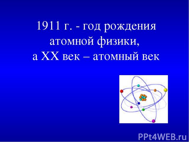 1911 г. - год рождения атомной физики, а XX век – атомный век