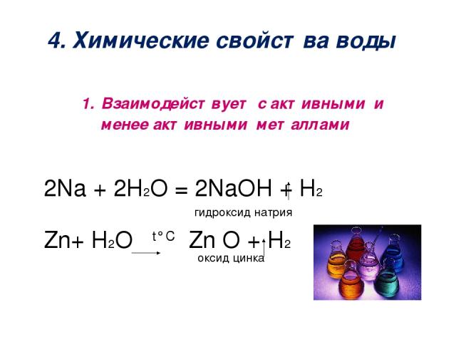 4. Химические свойства воды 1. Взаимодействует с активными и менее активными металлами 2Na + 2Н2О = 2NaOH + H2 гидроксид натрия Zn+ Н2О t° C Zn O + H2 оксид цинка