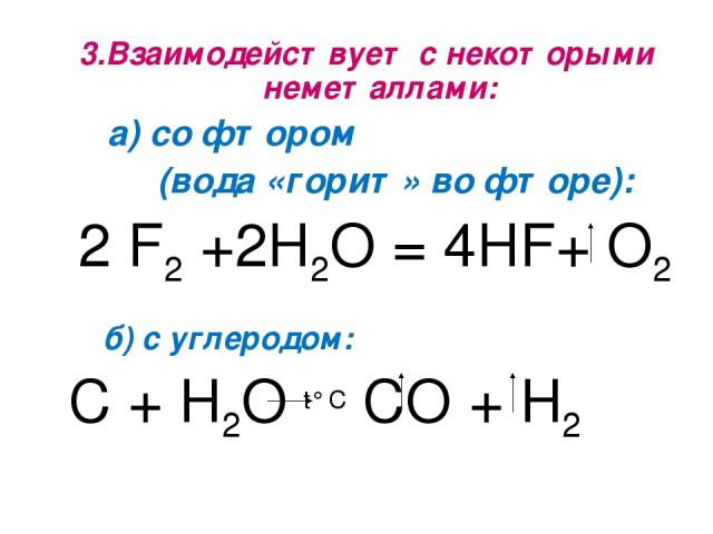 3.Взаимодействует с некоторыми неметаллами: а) со фтором (вода «горит» во фторе): 2 F2 +2H2O = 4HF+ O2 б) с углеродом: С + H2O t° C СО + H2