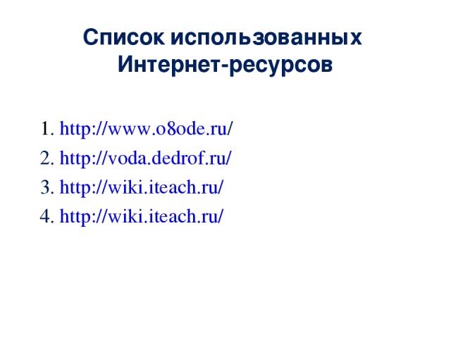 Список использованных Интернет-ресурсов 1. http://www.o8ode.ru/ 2. http://voda.dedrof.ru/ 3. http://wiki.iteach.ru/ 4. http://wiki.iteach.ru/