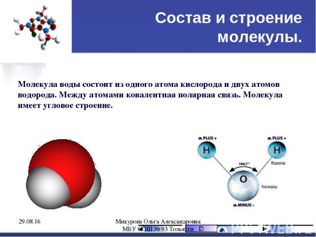 Состав и строение молекулы. Молекула воды состоит из одного атома кислорода и двух атомов водорода. Между атомами ковалентная полярная связь. Молекула имеет угловое строение. * Микурова Ольга Александровна МБУ СОШ № 93 Тольятти Микурова Ольга Алекса…