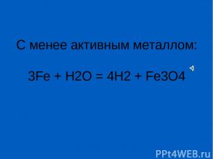 С менее активным металлом: 3Fe + H2O = 4H2 + Fe3O4