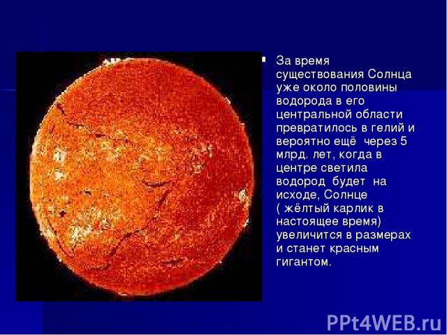 За время существования Солнца уже около половины водорода в его центральной области превратилось в гелий и вероятно ещё  через 5 млрд. лет, когда в центре светила водород  будет  на  исходе, Солнце ( жёлтый карлик в настоящее время)  увеличится в ра…