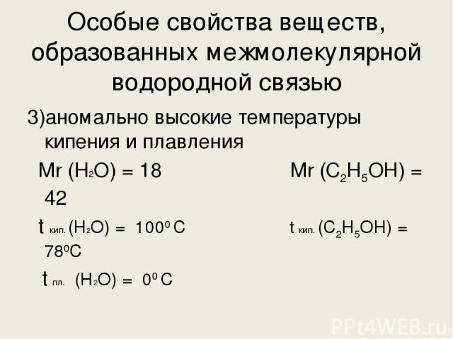 Особые свойства веществ, образованных межмолекулярной водородной связью 3)аномально высокие температуры кипения и плавления Мr (H2O) = 18 Mr (С2Н5ОН) = 42 t кип. (H2O) = 1000 С t кип. (С2Н5ОН) = 780С t пл. (H2O) = 00 С