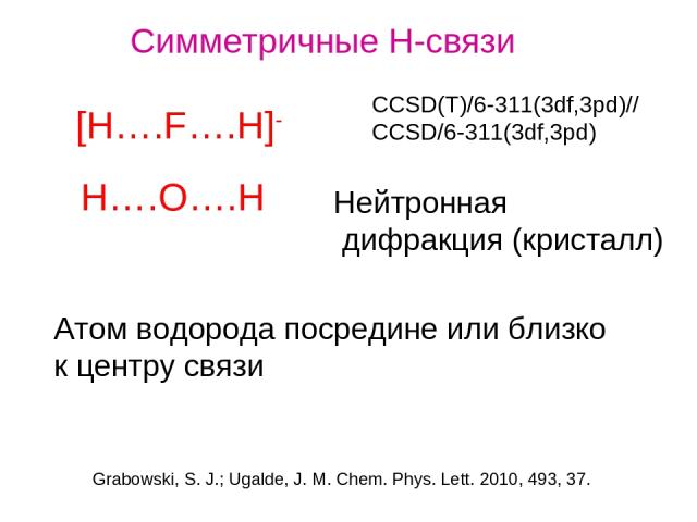 CCSD(T)/6-311(3df,3pd)// CCSD/6-311(3df,3pd) Симметричные Н-связи [H….F….H]- H….O….H Нейтронная дифракция (кристалл) Атом водорода посредине или близко к центру связи Grabowski, S. J.; Ugalde, J. M. Chem. Phys. Lett. 2010, 493, 37.