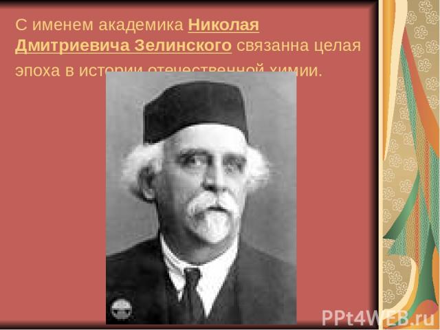 С именем академика Николая Дмитриевича Зелинского связанна целая эпоха в истории отечественной химии.