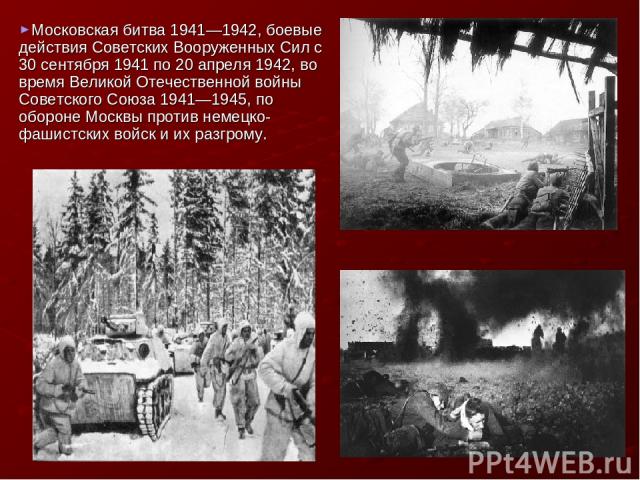 Московская битва 1941—1942, боевые действия Советских Вооруженных Сил с 30 сентября 1941 по 20 апреля 1942, во время Великой Отечественной войны Советского Союза 1941—1945, по обороне Москвы против немецко-фашистских войск и их разгрому.