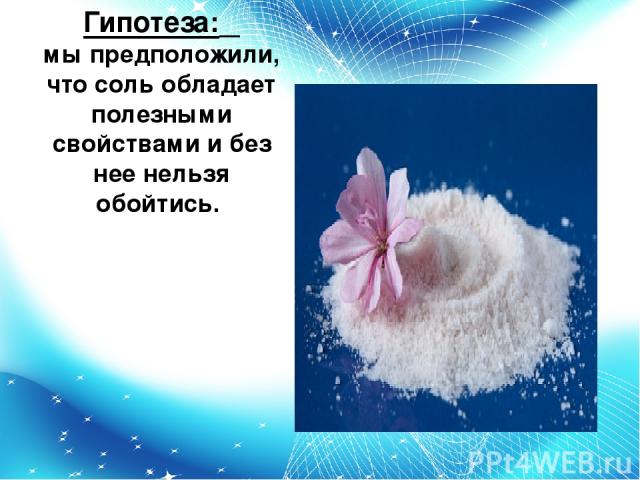 Гипотеза: мы предположили, что соль обладает полезными свойствами и без нее нельзя обойтись.