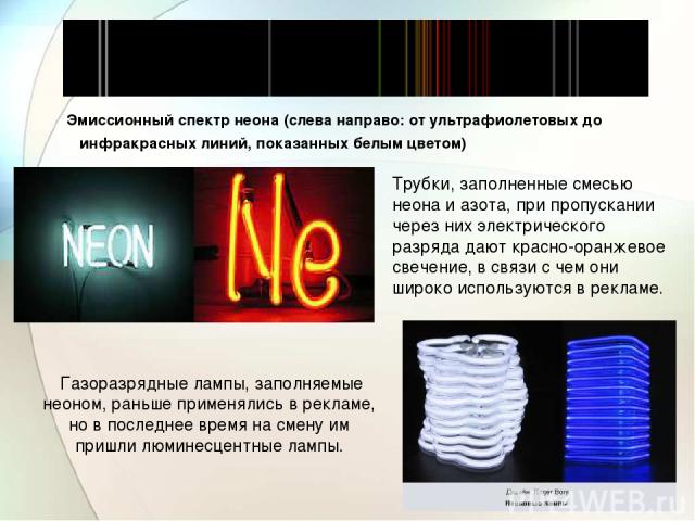 Эмиссионный спектр неона (слева направо: от ультрафиолетовых до инфракрасных линий, показанных белым цветом) Трубки, заполненные смесью неона и азота, при пропускании через них электрического разряда дают красно-оранжевое свечение, в связи с чем они…