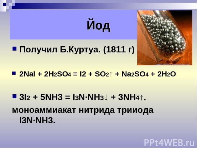 Получил Б.Куртуа. (1811 г) 2NaI + 2H2SO4 = I2 + SO2↑ + Na2SO4 + 2H2O 3I2 + 5NH3 = I3N∙NH3↓ + 3NH4↑. моноаммиакат нитрида трииода I3N∙NH3. Йод