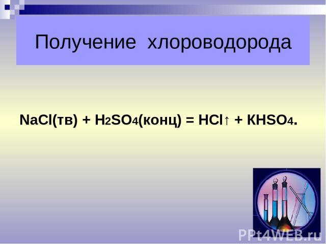 Получение хлороводорода NaСl(тв) + Н2SО4(конц) = НСl↑ + КНSО4.
