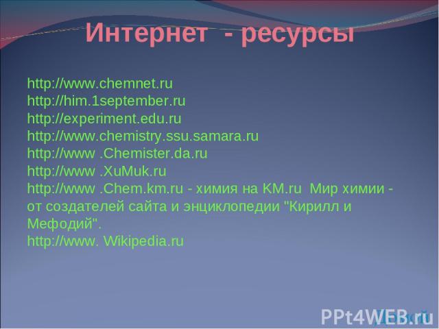 http://www.chemnet.ru http://him.1september.ru http://experiment.edu.ru http://www.chemistry.ssu.samara.ru http://www .Chemister.da.ru http://www .XuMuk.ru http://www .Chem.km.ru - химия на KM.ru Мир химии - от создателей сайта и энциклопедии 