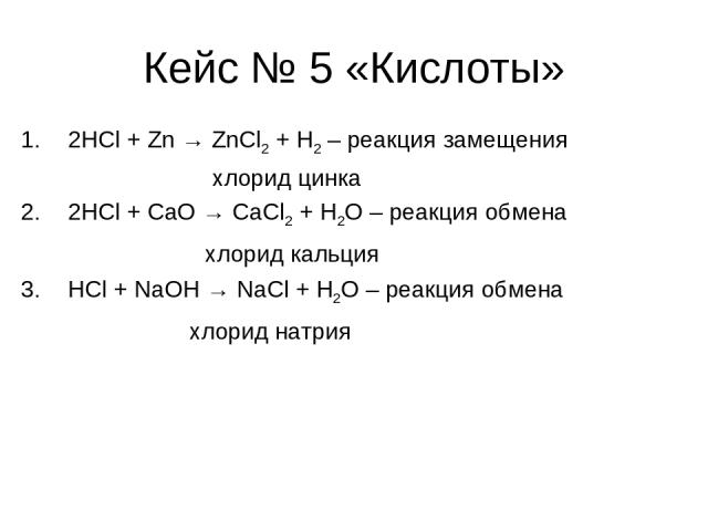Кейс № 5 «Кислоты» 2HCl + Zn → ZnCl2 + H2 – реакция замещения хлорид цинка 2HCl + CaO → CaCl2 + H2O – реакция обмена хлорид кальция HCl + NaOH → NaCl + H2O – реакция обмена хлорид натрия