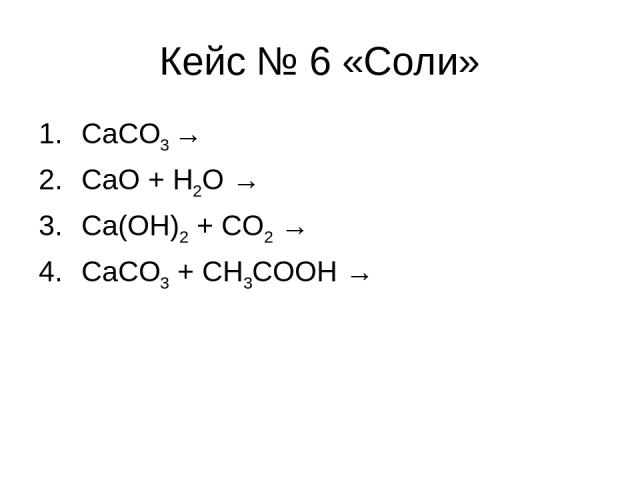 Кейс № 6 «Соли» CaCO3 → CaO + H2O → Ca(OH)2 + CO2 → CaCO3 + CH3COOH →