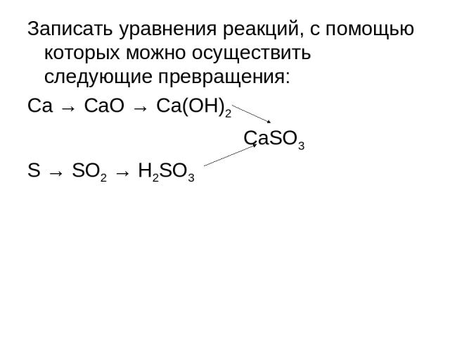 Записать уравнения реакций, с помощью которых можно осуществить следующие превращения: Ca → CaO → Ca(OH)2 CaSO3 S → SO2 → H2SO3