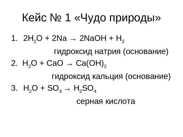 Кейс № 1 «Чудо природы» 2H2O + 2Na → 2NaOH + H2 гидроксид натрия (основание) 2. H2O + CaO → Ca(OH)2 гидроксид кальция (основание) H2O + SO3 → H2SO4 серная кислота