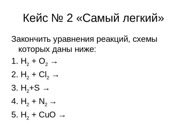 Кейс № 2 «Самый легкий» Закончить уравнения реакций, схемы которых даны ниже: 1. Н2 + O2 → 2. H2 + Cl2 → 3. H2+S → 4. H2 + N2 → 5. H2 + CuO →