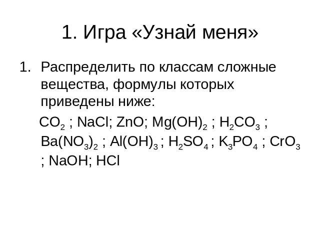 1. Игра «Узнай меня» Распределить по классам сложные вещества, формулы которых приведены ниже: CO2 ; NaCl; ZnO; Mg(OH)2 ; H2CO3 ; Ba(NO3)2 ; Al(OH)3 ; H2SO4 ; K3PO4 ; CrO3 ; NaOH; HCl