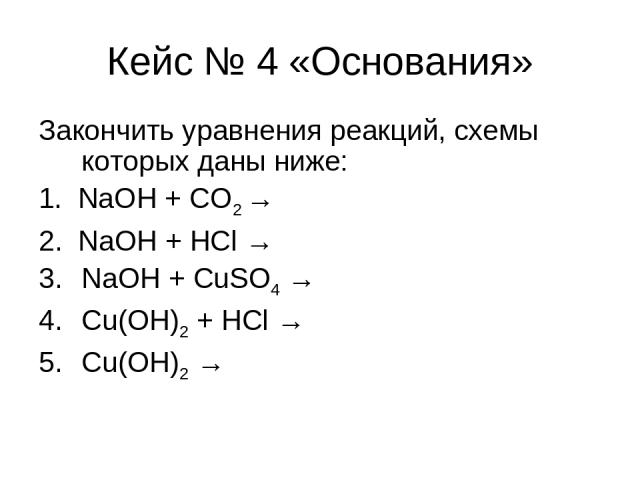 Кейс № 4 «Основания» Закончить уравнения реакций, схемы которых даны ниже: 1. NaOH + CO2 → 2. NaOH + HCl → NaOH + CuSO4 → Cu(OH)2 + HCl → Cu(OH)2 →