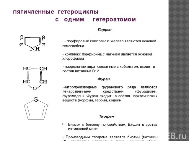 пятичленные гетероциклы с одним гетероатомом Пиррол - порфировый комплекс и железо являются основой гемоглобина - комплекс порфирина с магнием является основой хлорофилла - пиррольные ядра, связанные с кобальтом, входят в состав витамина В12 Фуран -…