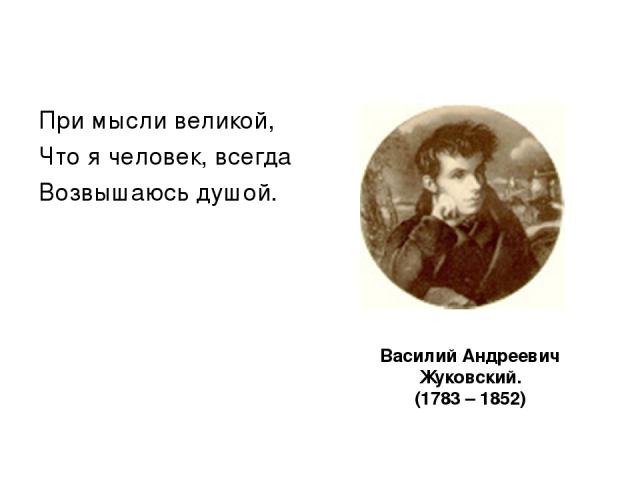 Василий Андреевич Жуковский. (1783 – 1852) При мысли великой, Что я человек, всегда Возвышаюсь душой.